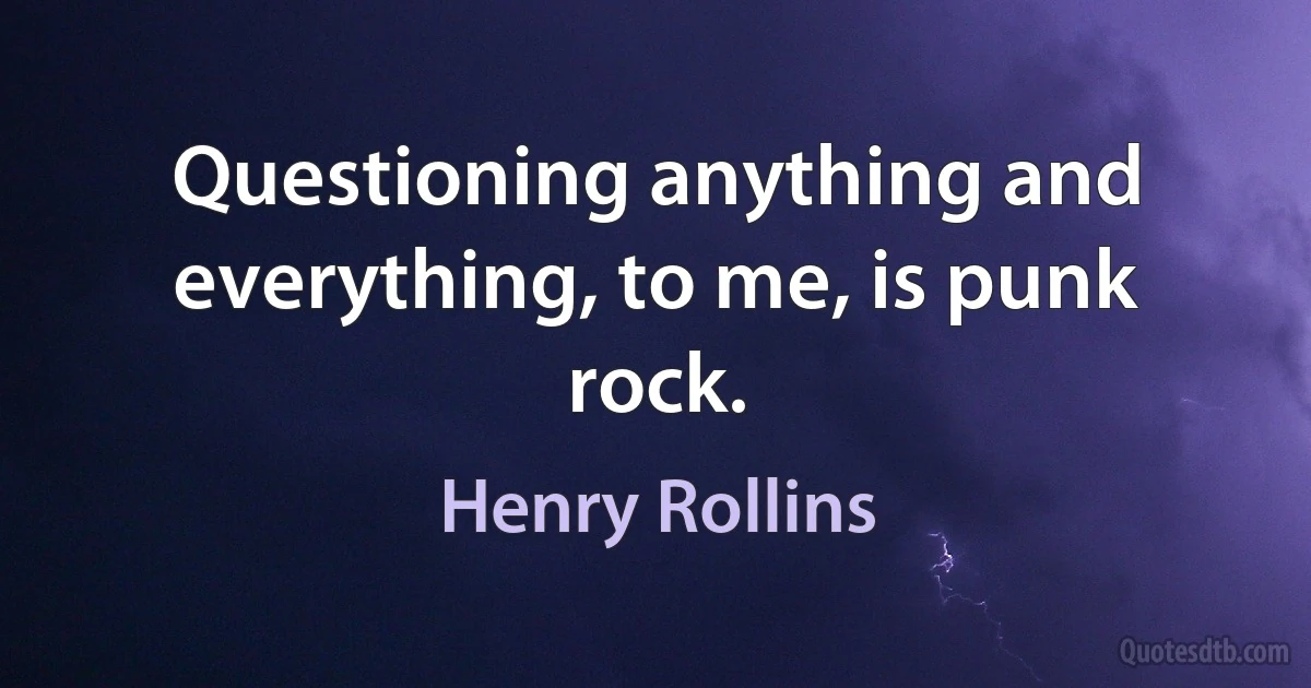 Questioning anything and everything, to me, is punk rock. (Henry Rollins)