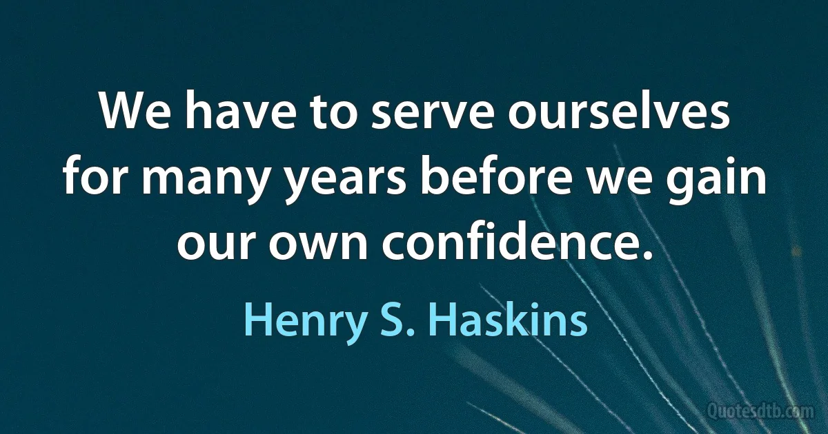 We have to serve ourselves for many years before we gain our own confidence. (Henry S. Haskins)