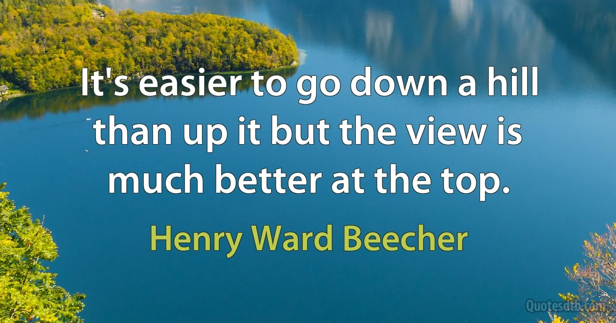 It's easier to go down a hill than up it but the view is much better at the top. (Henry Ward Beecher)