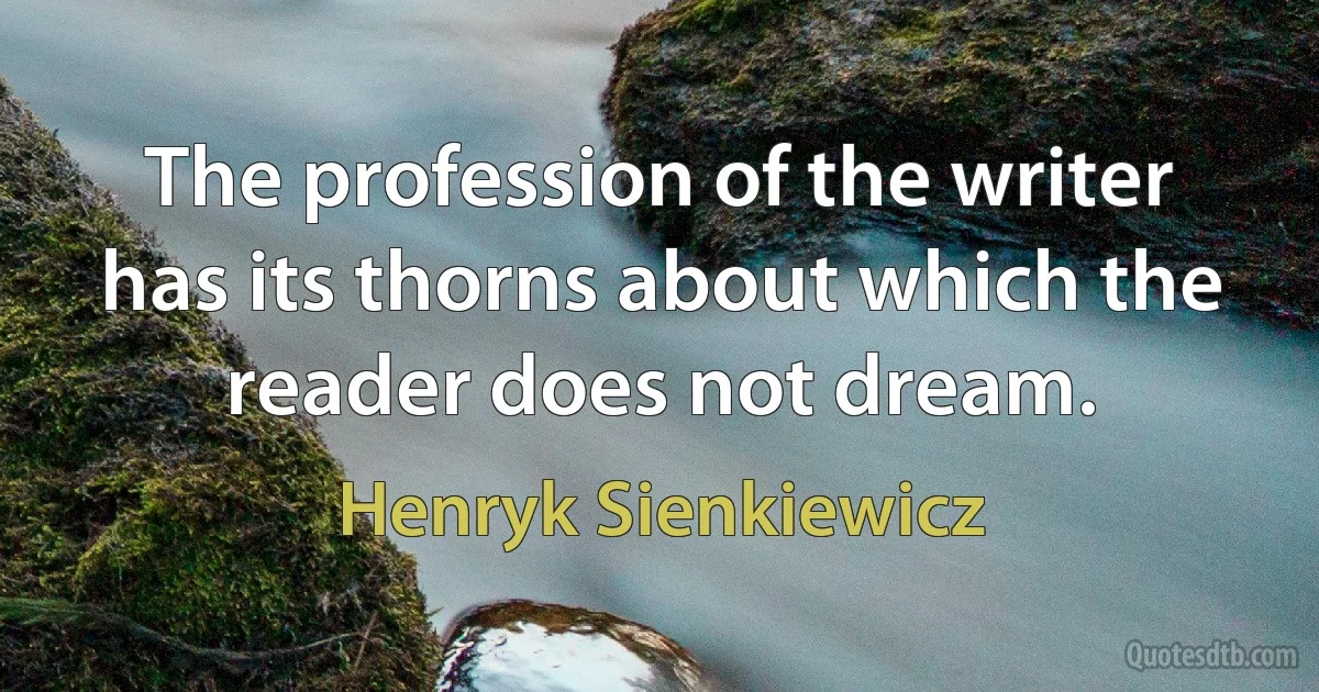 The profession of the writer has its thorns about which the reader does not dream. (Henryk Sienkiewicz)