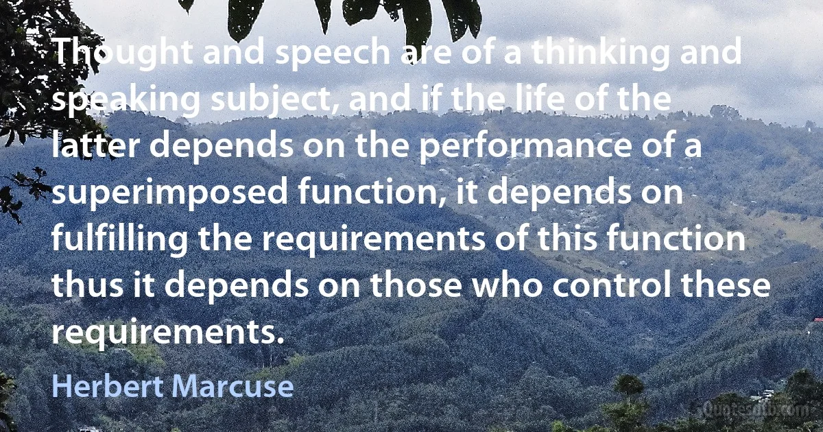 Thought and speech are of a thinking and speaking subject, and if the life of the latter depends on the performance of a superimposed function, it depends on fulfilling the requirements of this function thus it depends on those who control these requirements. (Herbert Marcuse)