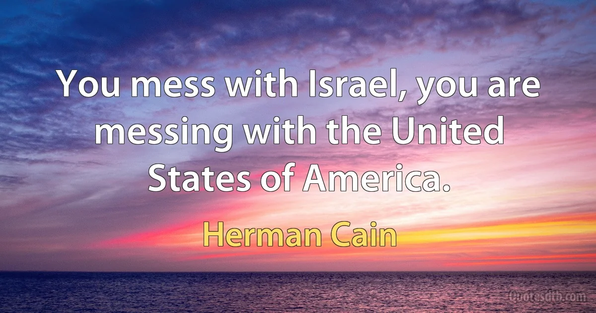 You mess with Israel, you are messing with the United States of America. (Herman Cain)