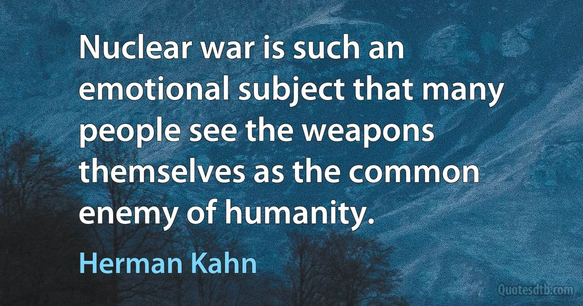 Nuclear war is such an emotional subject that many people see the weapons themselves as the common enemy of humanity. (Herman Kahn)