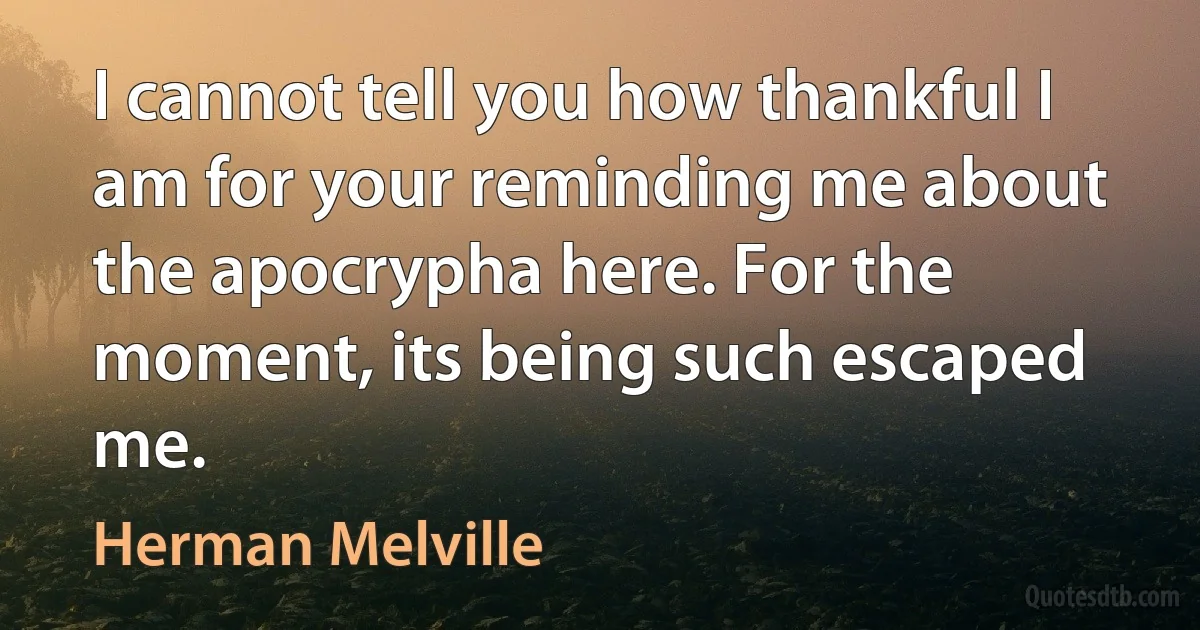 I cannot tell you how thankful I am for your reminding me about the apocrypha here. For the moment, its being such escaped me. (Herman Melville)