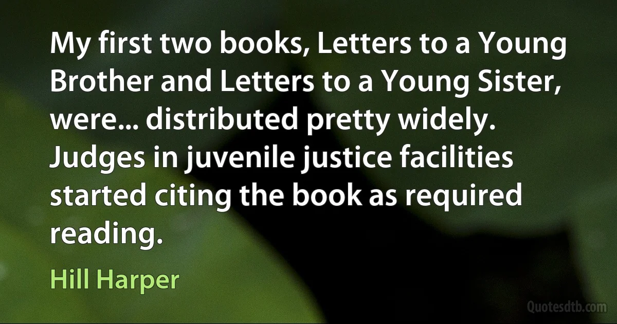 My first two books, Letters to a Young Brother and Letters to a Young Sister, were... distributed pretty widely. Judges in juvenile justice facilities started citing the book as required reading. (Hill Harper)