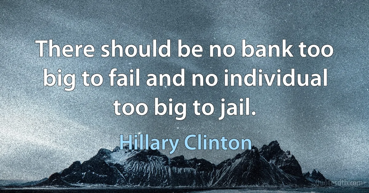 There should be no bank too big to fail and no individual too big to jail. (Hillary Clinton)