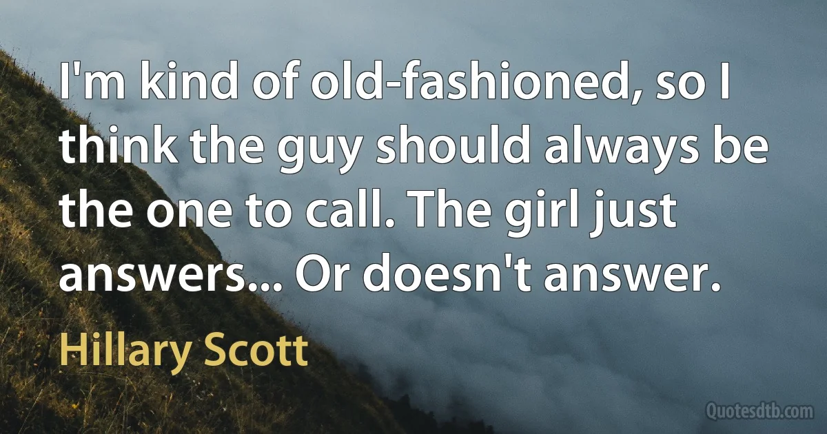 I'm kind of old-fashioned, so I think the guy should always be the one to call. The girl just answers... Or doesn't answer. (Hillary Scott)