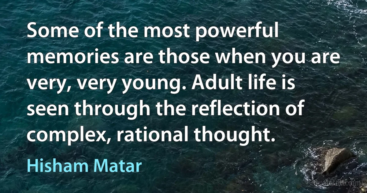 Some of the most powerful memories are those when you are very, very young. Adult life is seen through the reflection of complex, rational thought. (Hisham Matar)