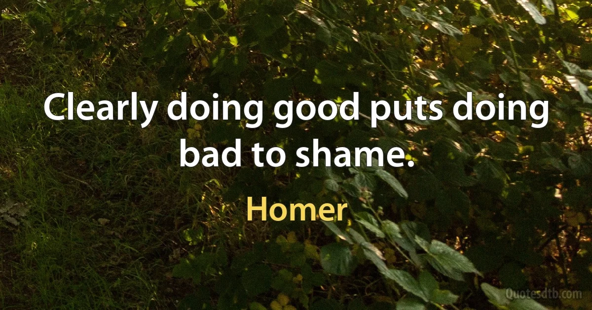 Clearly doing good puts doing bad to shame. (Homer)