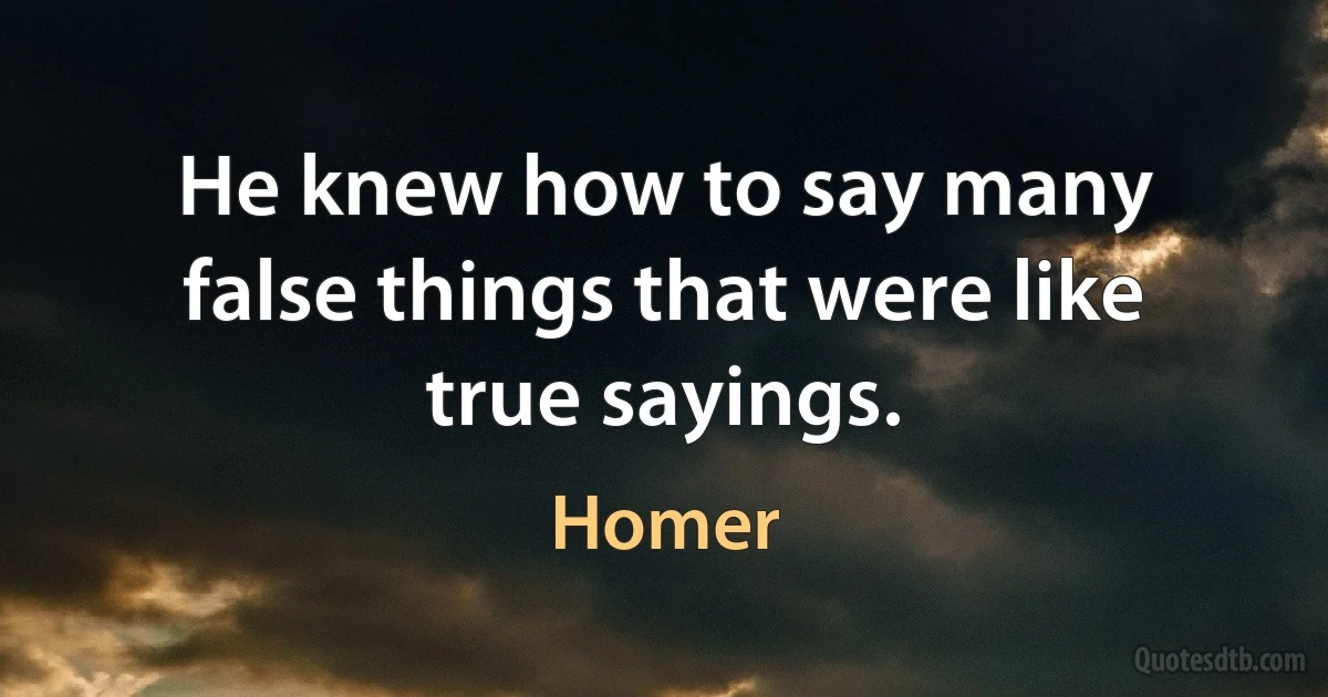 He knew how to say many false things that were like true sayings. (Homer)