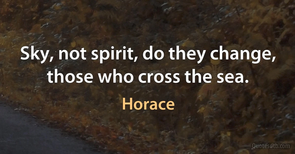 Sky, not spirit, do they change, those who cross the sea. (Horace)