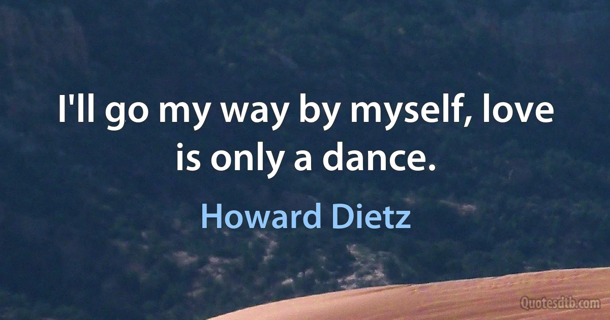 I'll go my way by myself, love is only a dance. (Howard Dietz)