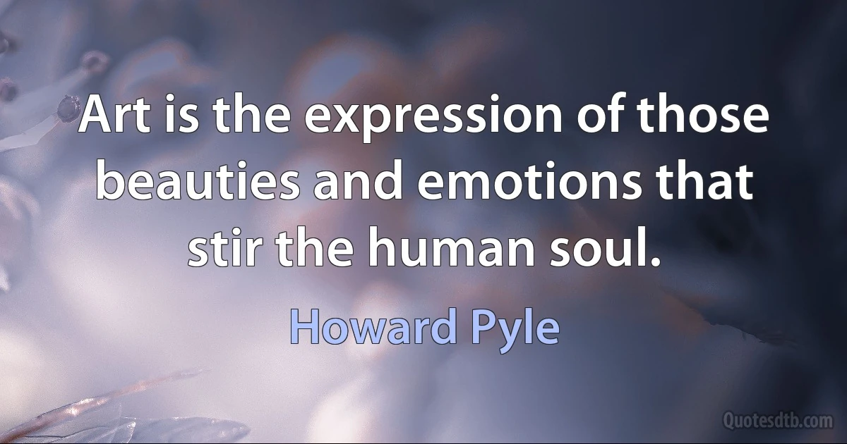 Art is the expression of those beauties and emotions that stir the human soul. (Howard Pyle)