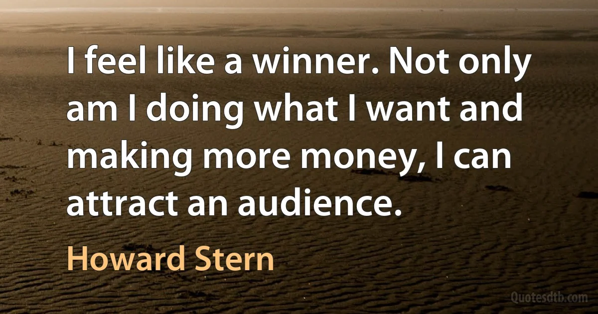 I feel like a winner. Not only am I doing what I want and making more money, I can attract an audience. (Howard Stern)