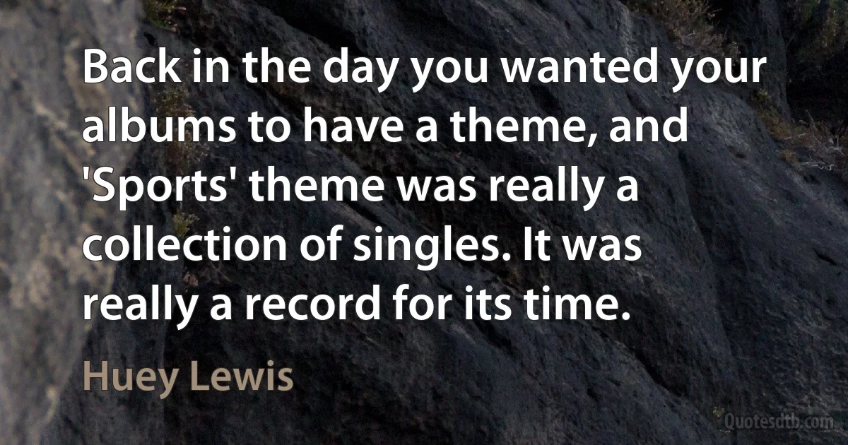 Back in the day you wanted your albums to have a theme, and 'Sports' theme was really a collection of singles. It was really a record for its time. (Huey Lewis)