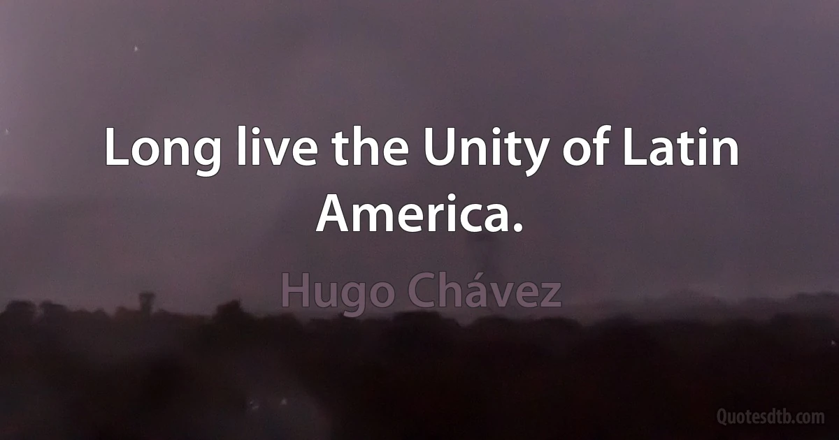 Long live the Unity of Latin America. (Hugo Chávez)