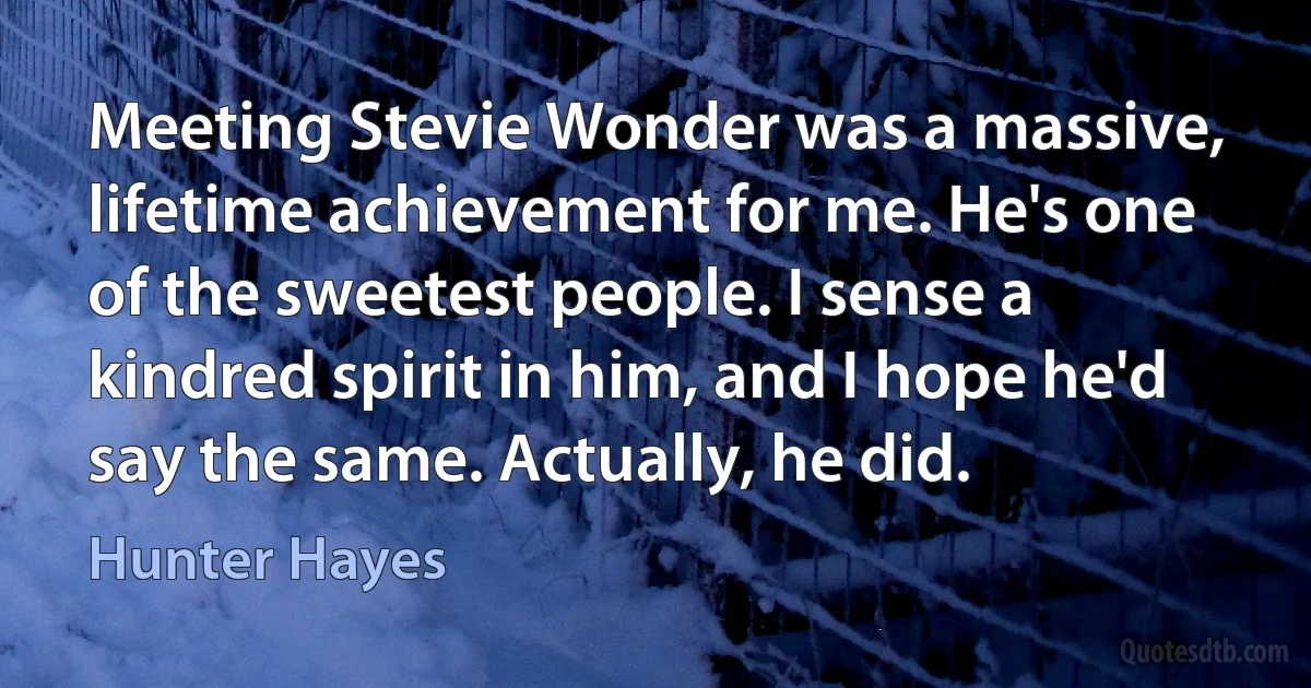 Meeting Stevie Wonder was a massive, lifetime achievement for me. He's one of the sweetest people. I sense a kindred spirit in him, and I hope he'd say the same. Actually, he did. (Hunter Hayes)