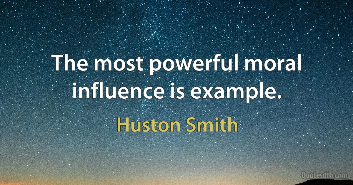 The most powerful moral influence is example. (Huston Smith)