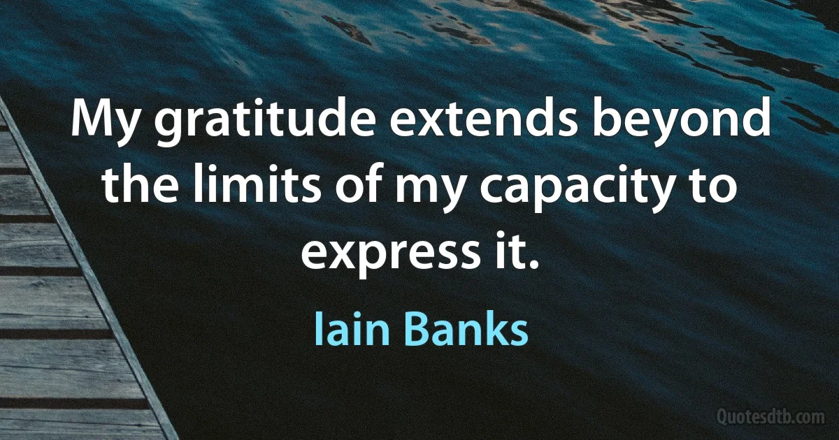 My gratitude extends beyond the limits of my capacity to express it. (Iain Banks)