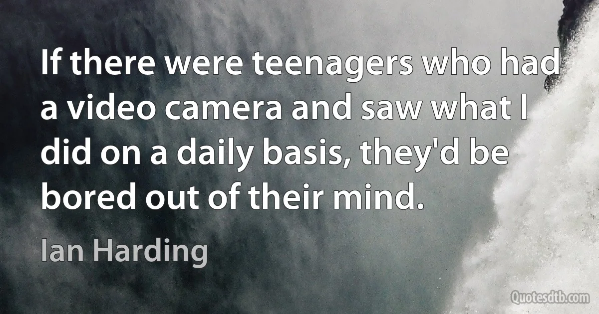 If there were teenagers who had a video camera and saw what I did on a daily basis, they'd be bored out of their mind. (Ian Harding)