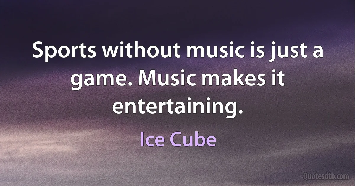 Sports without music is just a game. Music makes it entertaining. (Ice Cube)