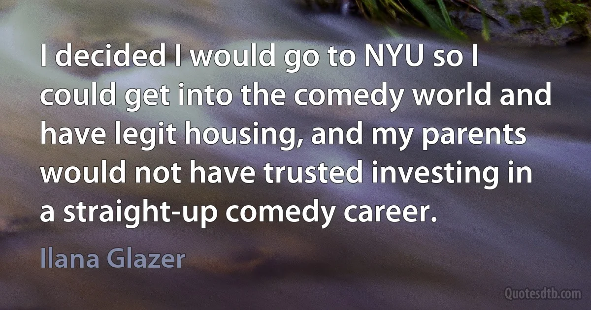 I decided I would go to NYU so I could get into the comedy world and have legit housing, and my parents would not have trusted investing in a straight-up comedy career. (Ilana Glazer)