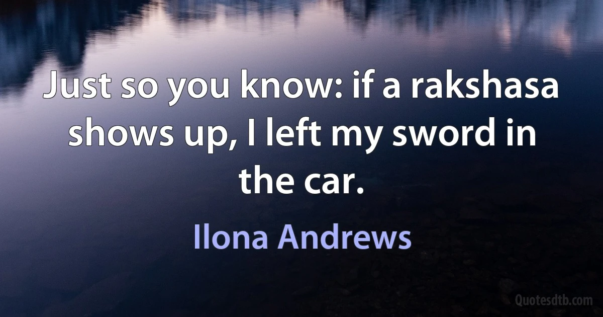 Just so you know: if a rakshasa shows up, I left my sword in the car. (Ilona Andrews)