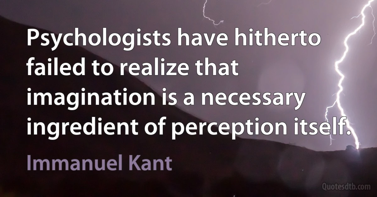 Psychologists have hitherto failed to realize that imagination is a necessary ingredient of perception itself. (Immanuel Kant)