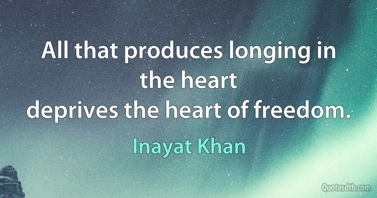 All that produces longing in the heart
deprives the heart of freedom. (Inayat Khan)