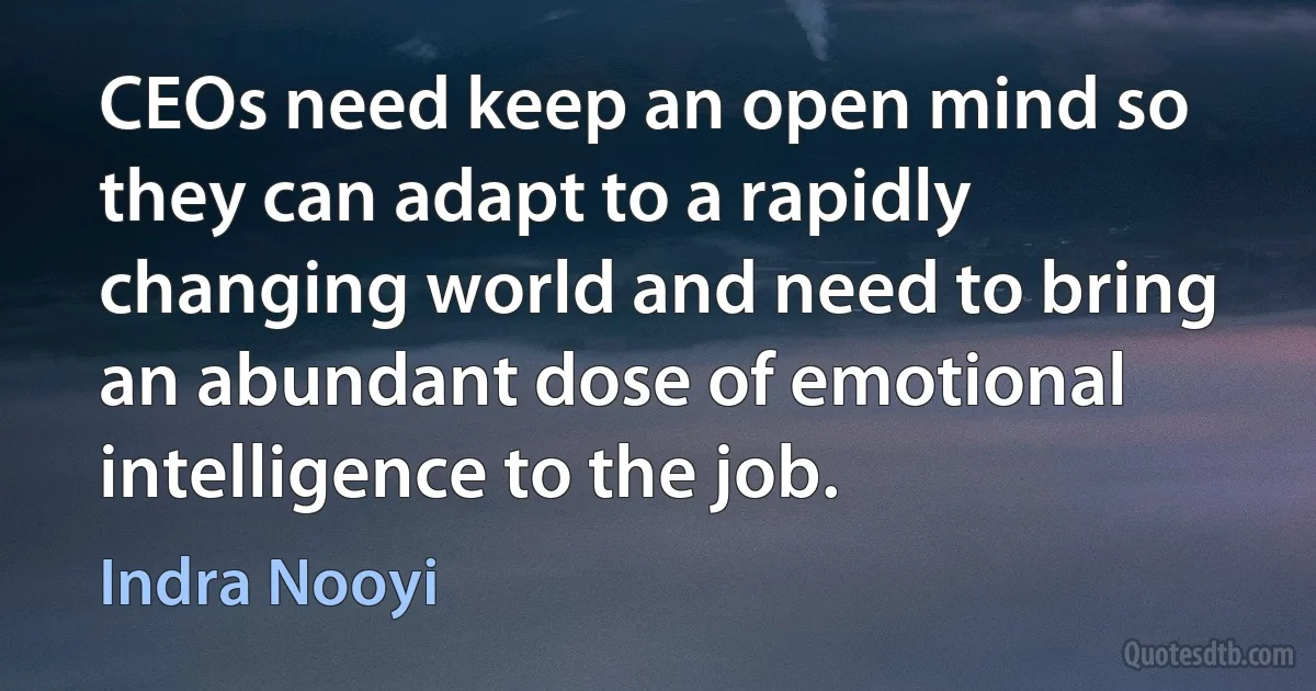 CEOs need keep an open mind so they can adapt to a rapidly changing world and need to bring an abundant dose of emotional intelligence to the job. (Indra Nooyi)