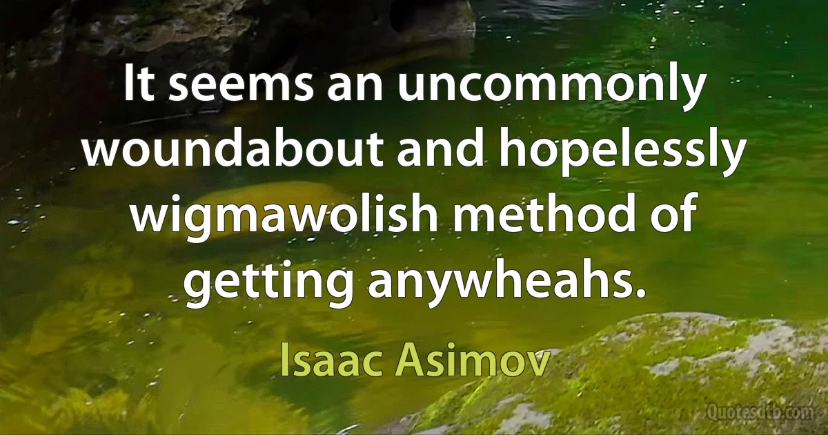 It seems an uncommonly woundabout and hopelessly wigmawolish method of getting anywheahs. (Isaac Asimov)