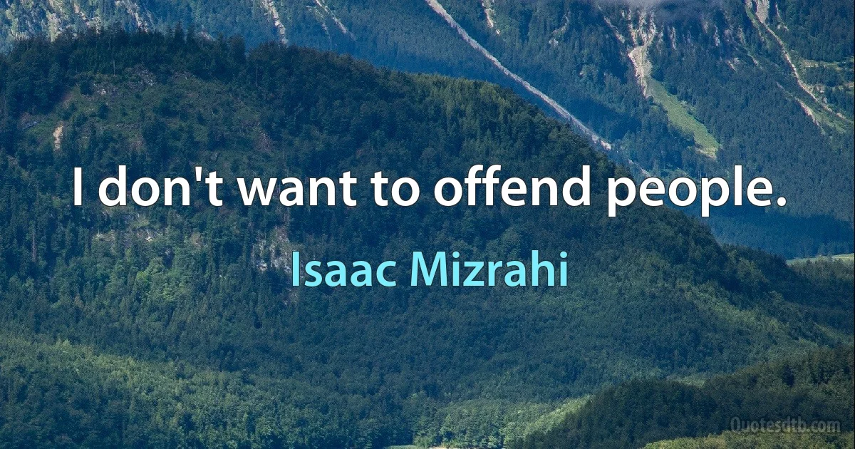 I don't want to offend people. (Isaac Mizrahi)