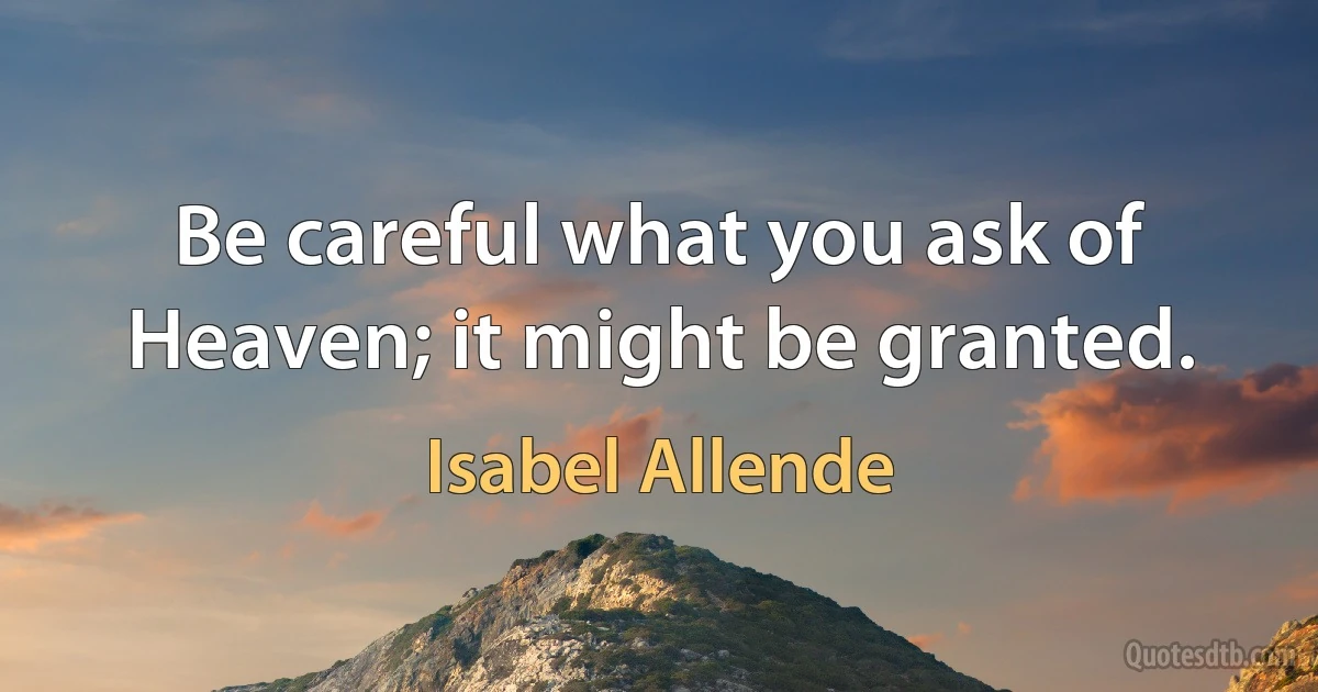 Be careful what you ask of Heaven; it might be granted. (Isabel Allende)