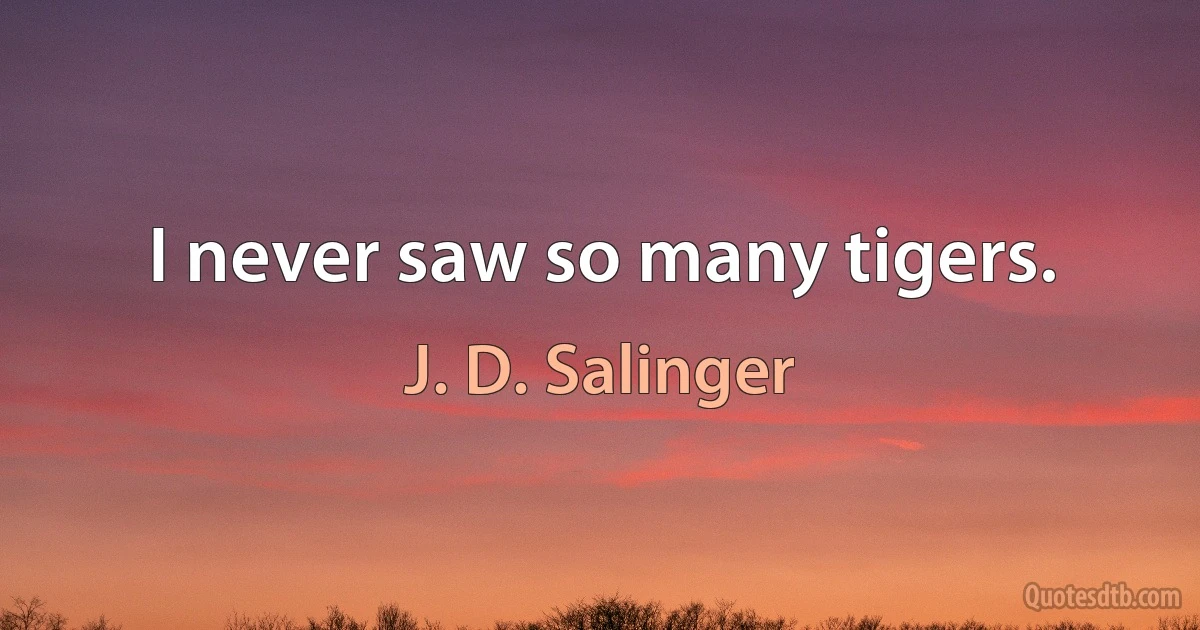 I never saw so many tigers. (J. D. Salinger)