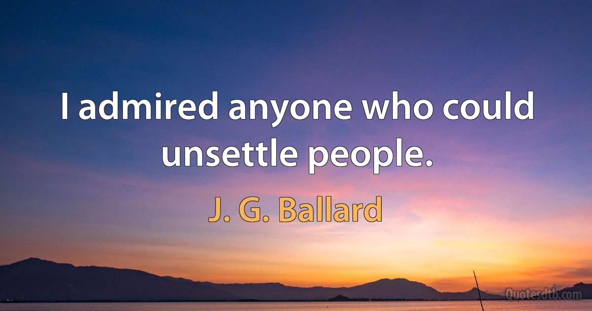 I admired anyone who could unsettle people. (J. G. Ballard)