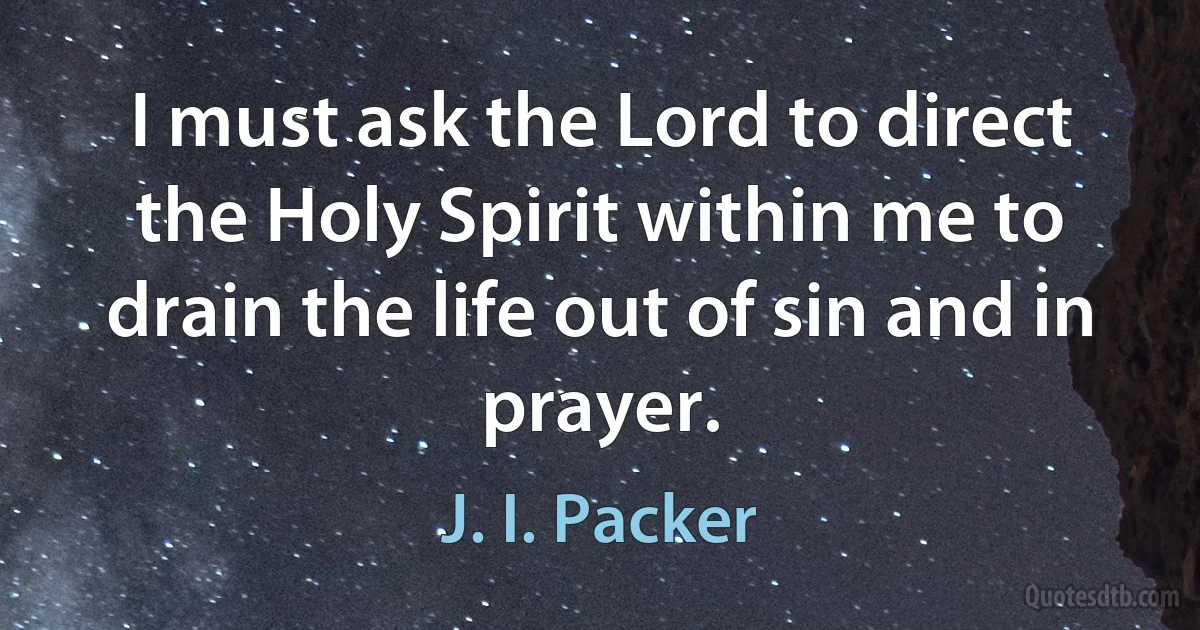 I must ask the Lord to direct the Holy Spirit within me to drain the life out of sin and in prayer. (J. I. Packer)