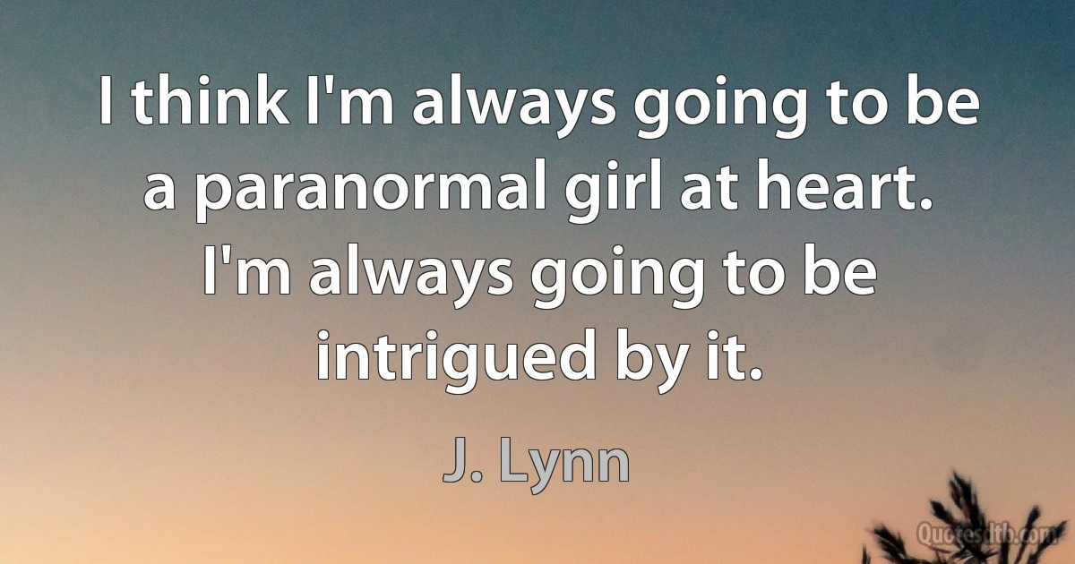 I think I'm always going to be a paranormal girl at heart. I'm always going to be intrigued by it. (J. Lynn)