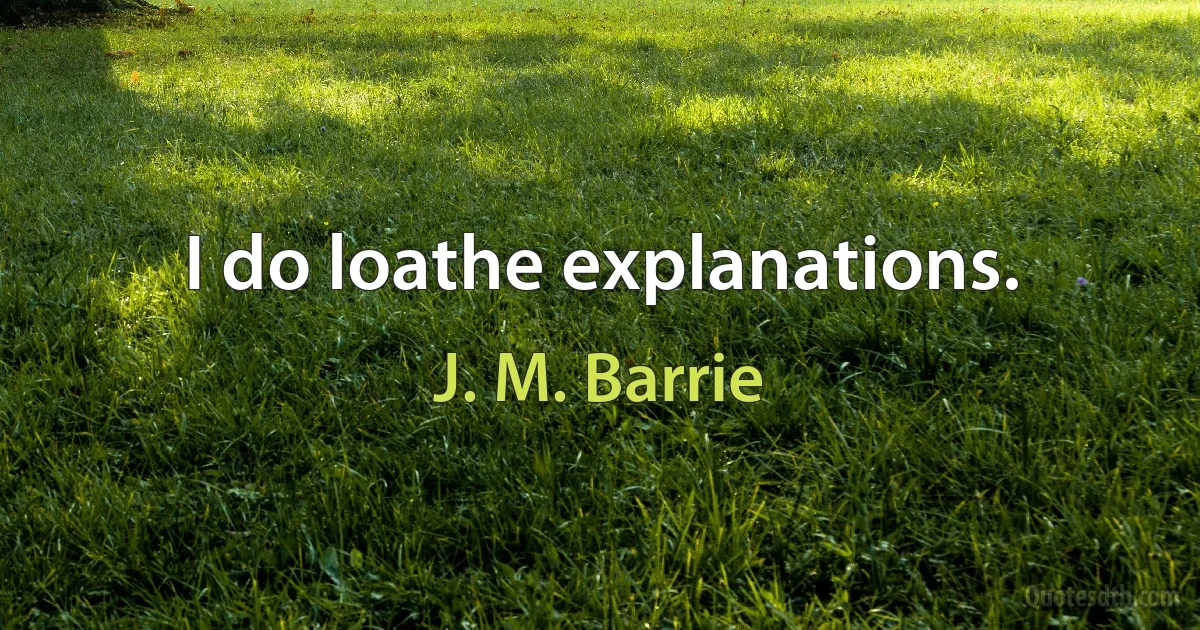 I do loathe explanations. (J. M. Barrie)