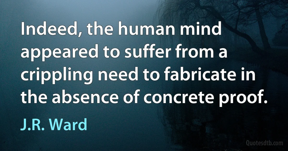 Indeed, the human mind appeared to suffer from a crippling need to fabricate in the absence of concrete proof. (J.R. Ward)