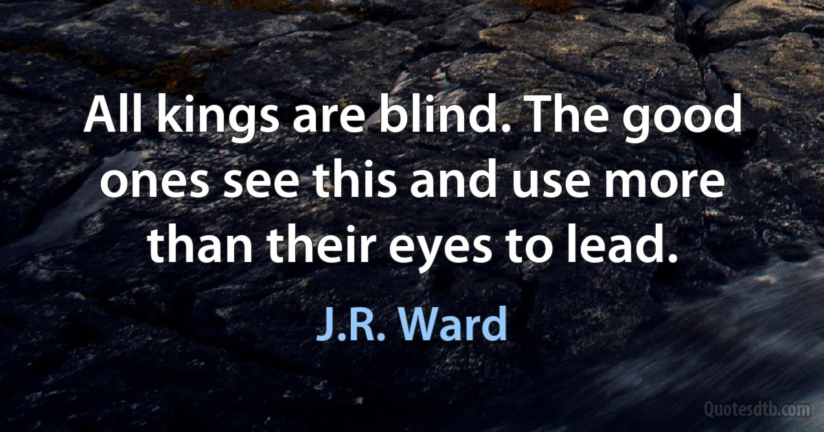 All kings are blind. The good ones see this and use more than their eyes to lead. (J.R. Ward)