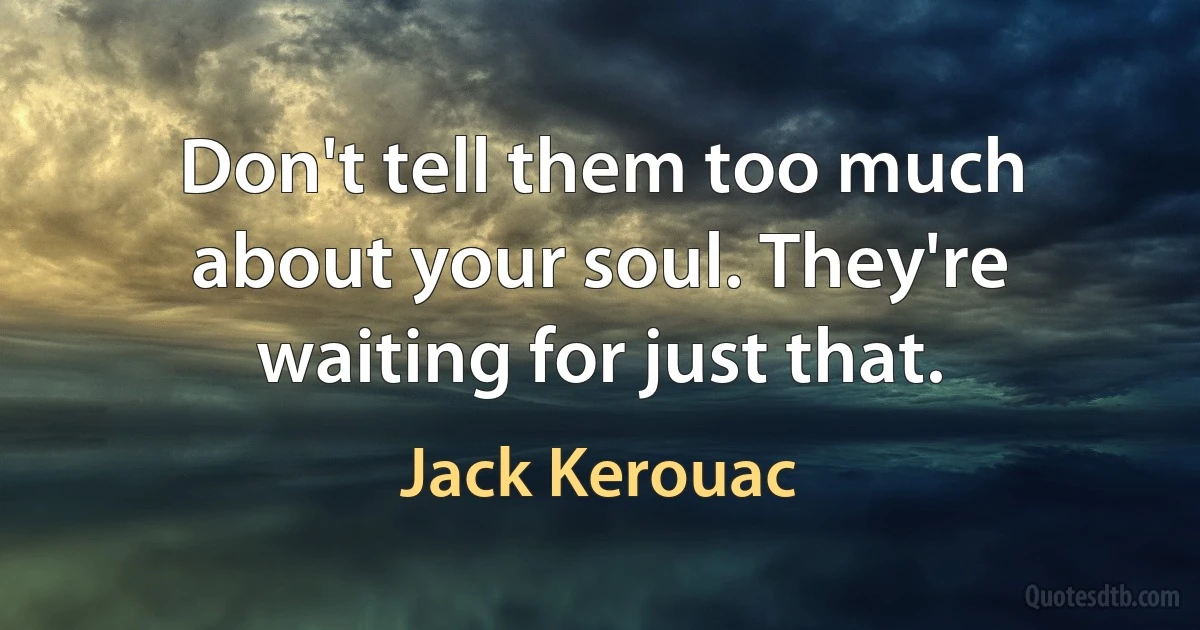 Don't tell them too much about your soul. They're waiting for just that. (Jack Kerouac)