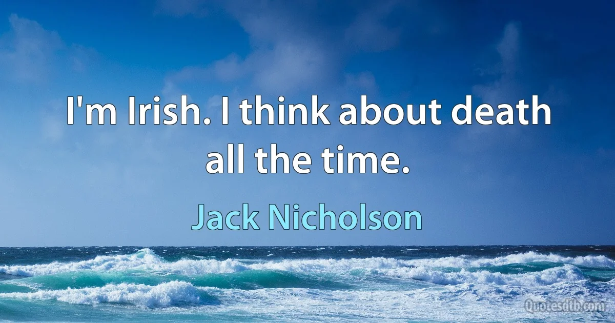 I'm Irish. I think about death all the time. (Jack Nicholson)