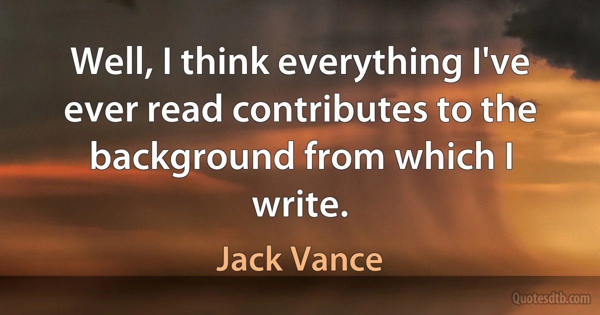 Well, I think everything I've ever read contributes to the background from which I write. (Jack Vance)