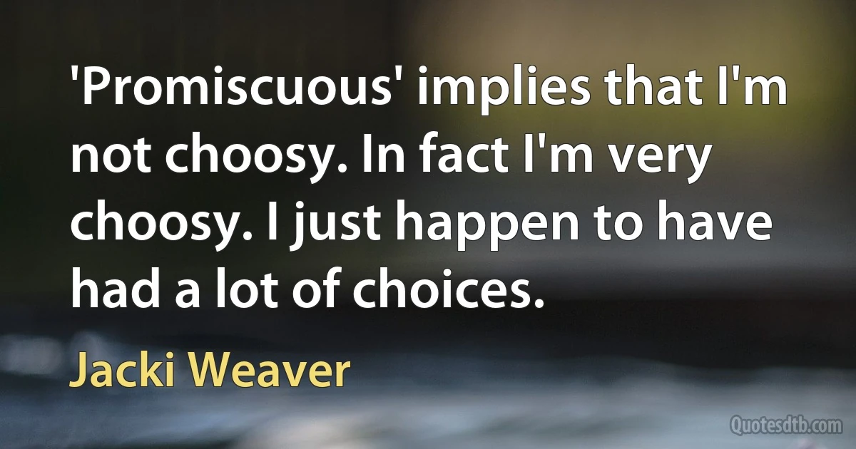 'Promiscuous' implies that I'm not choosy. In fact I'm very choosy. I just happen to have had a lot of choices. (Jacki Weaver)