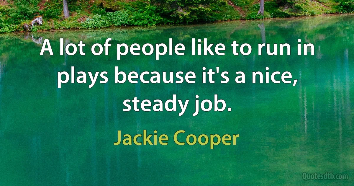 A lot of people like to run in plays because it's a nice, steady job. (Jackie Cooper)