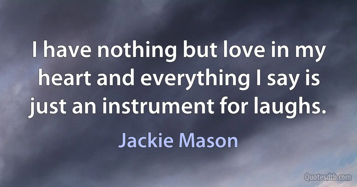 I have nothing but love in my heart and everything I say is just an instrument for laughs. (Jackie Mason)