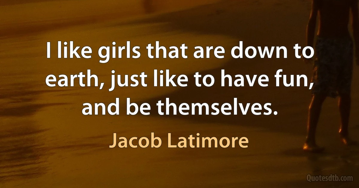 I like girls that are down to earth, just like to have fun, and be themselves. (Jacob Latimore)