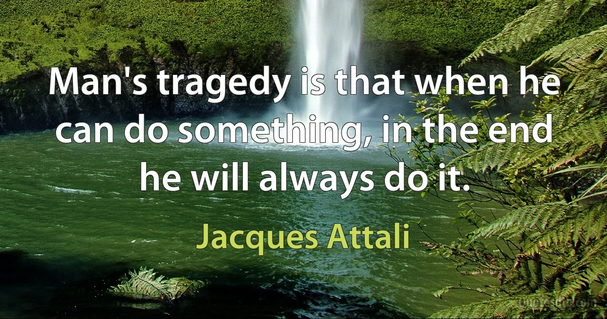 Man's tragedy is that when he can do something, in the end he will always do it. (Jacques Attali)