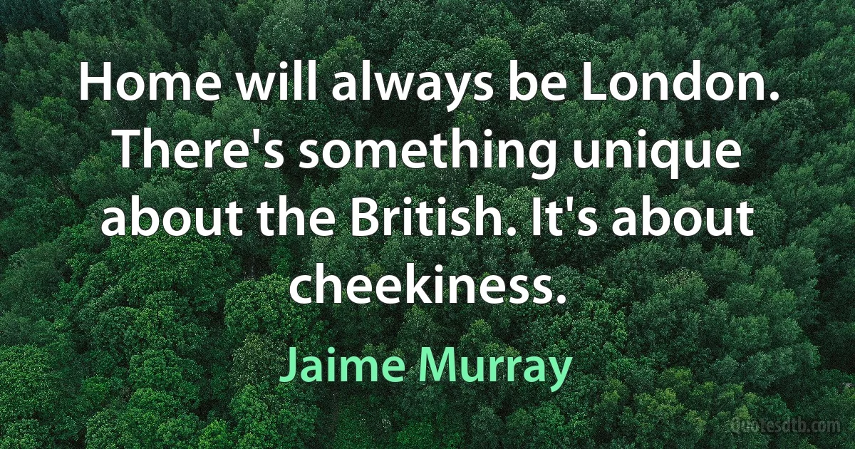 Home will always be London. There's something unique about the British. It's about cheekiness. (Jaime Murray)