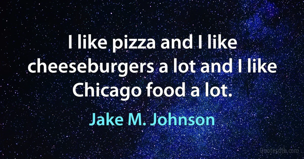 I like pizza and I like cheeseburgers a lot and I like Chicago food a lot. (Jake M. Johnson)